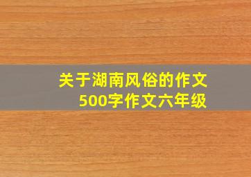 关于湖南风俗的作文 500字作文六年级